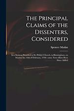The Principal Claims of the Dissenters, Considered : in a Sermon Preached at St. Philip's Church, in Birmingham, on Sunday the 14th of February, 1790 