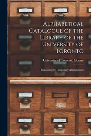 Alphabetical Catalogue of the Library of the University of Toronto [microform] : Indicating It's Temporary Arrangement