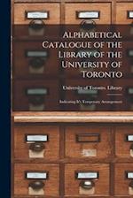 Alphabetical Catalogue of the Library of the University of Toronto [microform] : Indicating It's Temporary Arrangement 