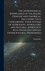 The Astronomical Knowledge of the Maori, Geniune and Empirical, Including Data Concerning Their Systems of Astrogeny, Astrolatry, and Natural Astrolog
