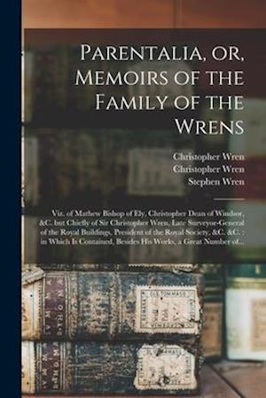 Parentalia, or, Memoirs of the Family of the Wrens : Viz. of Mathew Bishop of Ely, Christopher Dean of Windsor, &c. but Chiefly of Sir Christopher Wre