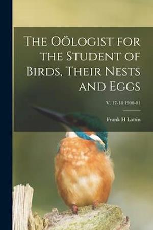 The Oölogist for the Student of Birds, Their Nests and Eggs; v. 17-18 1900-01