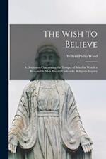 The Wish to Believe : a Discussion Concerning the Temper of Mind in Which a Reasonable Man Should Undertake Religious Inquiry 