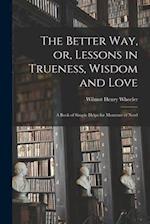 The Better Way, or, Lessons in Trueness, Wisdom and Love : a Book of Simple Helps for Moments of Need 