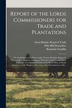 Report of the Lords Commissioners for Trade and Plantations : on the Petition of the Honourable Thomas Walpole, Benjamin Franklin, John Sargent, and S