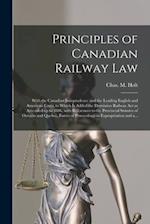 Principles of Canadian Railway Law [microform] : With the Canadian Jurisprudence and the Leading English and American Cases, to Which is Added the Dom