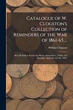 Catalogue of W. Clogston's Collection of Reminders of the War of 1861-65 ...: All to Be Sold at Auction by Messrs. Bangs & Co., Friday and Saturdaty, 