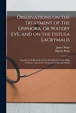 Observations on the Treatment of the Epiphora, or Watery Eye, and on the Fistula Lacrymalis : Together With Remarks on the Introduction of the Male Ca