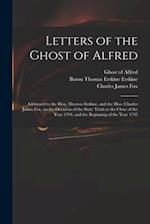 Letters of the Ghost of Alfred : Addressed to the Hon. Thomas Erskine, and the Hon. Charles James Fox, on the Occasion of the State Trials at the Clos