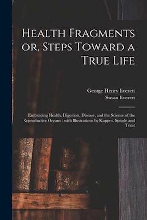 Health Fragments or, Steps Toward a True Life : Embracing Health, Digestion, Disease, and the Science of the Reproductive Organs ; With Illustrations