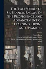 The Two Bookes of Sr. Francis Bacon. Of the Proficience and Aduancement of Learning, Divine and Hvmane .. 