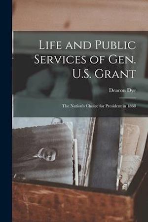 Life and Public Services of Gen. U.S. Grant : the Nation's Choice for President in 1868