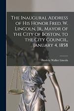 The Inaugural Address of His Honor Fred. W. Lincoln, Jr., Mayor of the City of Boston, to the City Council, January 4, 1858 