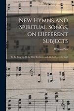 New Hymns and Spiritual Songs, on Different Subjects : to Be Sung by All the Holy Brethren, and All That Love the Lord 