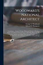 Woodward's National Architect; Containing ... Original Designs, Plans and Details, to Working Scale, for the Practical Construction of Dwelling Houses