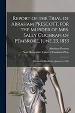 Report of the Trial of Abraham Prescott, for the Murder of Mrs. Sally Cochran of Pembroke, June 23, 1833 : Executed at Hopkinton, January 6, 1836 