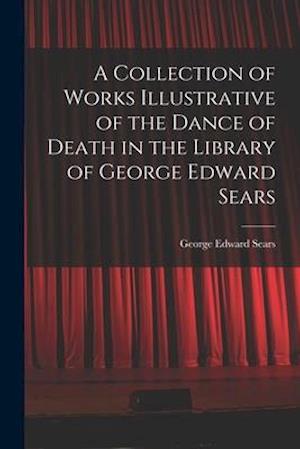 A Collection of Works Illustrative of the Dance of Death in the Library of George Edward Sears
