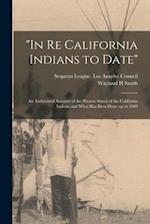 "In Re California Indians to Date" : an Authorized Account of the Present Status of the California Indians and What Has Been Done up to 1909 