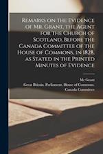 Remarks on the Evidence of Mr. Grant, the Agent for the Church of Scotland, Before the Canada Committee of the House of Commons, in 1828, as Stated in