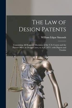 The Law of Design Patents : Containing All Reported Decisions of the U.S. Courts and the Patent Office, in Design Cases, to A.D. 1874 : With Digests a