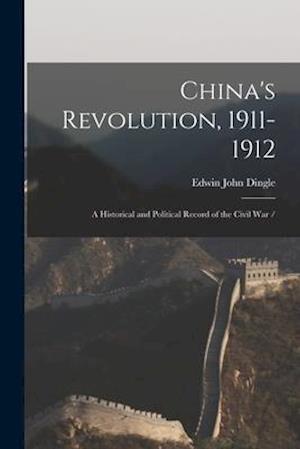 China's Revolution, 1911-1912 : a Historical and Political Record of the Civil War /