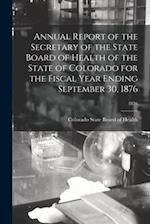 Annual Report of the Secretary of the State Board of Health of the State of Colorado for the Fiscal Year Ending September 30, 1876; 1876 