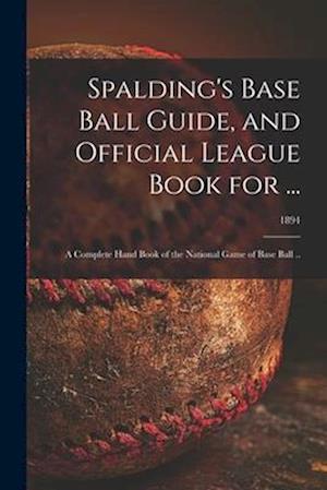 Spalding's Base Ball Guide, and Official League Book for ... : a Complete Hand Book of the National Game of Base Ball ..; 1894