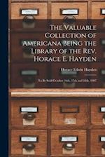 The Valuable Collection of Americana Being the Library of the Rev. Horace E. Hayden : to Be Sold October 16th, 17th and 18th, 1907 