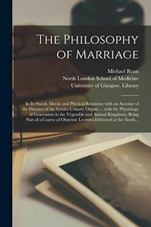 The Philosophy of Marriage [electronic Resource] : in Its Social, Moral, and Physical Relations; With an Account of the Diseases of the Genito-urinary