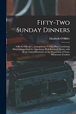 Fifty-two Sunday Dinners : a Book of Recipes, Arranged on a Unique Plan, Combining Helpful Suggestions for Appetizing, Well-balanced Menus, With All t