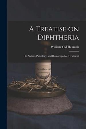 A Treatise on Diphtheria : Its Nature, Pathology, and Homoeopathic Treatment