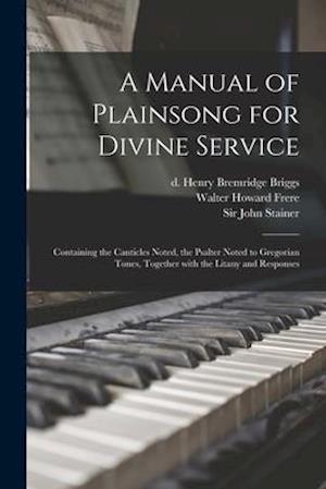 A Manual of Plainsong for Divine Service : Containing the Canticles Noted, the Psalter Noted to Gregorian Tones, Together With the Litany and Response