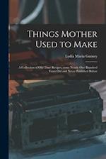 Things Mother Used to Make : a Collection of Old Time Recipes, Some Nearly One Hundred Years Old and Never Published Before 