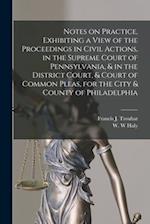 Notes on Practice, Exhibiting a View of the Proceedings in Civil Actions, in the Supreme Court of Pennsylvania, & in the District Court, & Court of Co