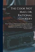 The Cook Not Mad, or, Rational Cookery [microform] : Being a Collection of Original and Selected Receipts, Embracing Not Only the Art of Curing Variou