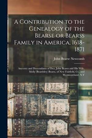 A Contribution to the Genealogy of the Bearse or Bearss Family in America, 1618-1871 : Ancestry and Descendants of Dea. John Bearss and His Wife, Moll