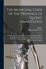 The Municipal Code of the Province of Quebec (annotated) [microform] : Containing All the Judgments of the Courts, an Historical Sketch of Our Municip