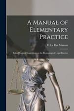 A Manual of Elementary Practice : Being Practical Suggestions on the Beginnings of Legal Practice 