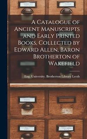 A Catalogue of Ancient Manuscripts and Early Printed Books, Collected by Edward Allen, Baron Brotherton of Wakefield