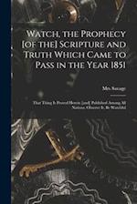 Watch, the Prophecy [of the] Scripture and Truth Which Came to Pass in the Year 1851 [microform] : That Thing is Proved Herein [and] Published Among A