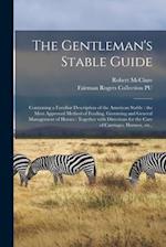 The Gentleman's Stable Guide : Containing a Familiar Description of the American Stable : the Most Approved Method of Feeding, Grooming and General Ma