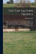 The Far Eastern Tropics : Studies in the Administration of Tropical Dependencies : Hong Kong, British North Borneo, Sarawak, Burma, the Federated Mala