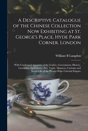 A Descriptive Catalogue of the Chinese Collection Now Exhibiting at St. George's Place, Hyde Park Corner, London : With Condensed Accounts of the Geni