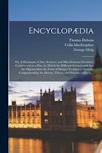 Encyclopædia : or, A Dictionary of Arts, Sciences, and Miscellaneous Literature; Constructed on a Plan, by Which the Different Sciences and Arts Are D