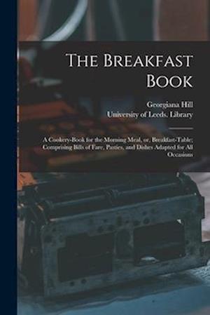 The Breakfast Book : a Cookery-book for the Morning Meal, or, Breakfast-table; Comprising Bills of Fare, Pasties, and Dishes Adapted for All Occasions