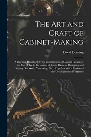 The Art and Craft of Cabinet-making : a Practical Handbook to the Construction of Cabinet Furniture, the Use of Tools, Formation of Joints, Hints on D