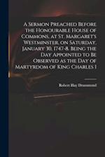 A Sermon Preached Before the Honourable House of Commons, at St. Margaret's Westminster, on Saturday, January 30, 1747-8. Being the Day Appointed to B