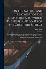 On the Nature and Treatment of the Distortions to Which the Spine, and Bones of the Chest, Are Subject : With an Enquiry Into the Merits of the Severa