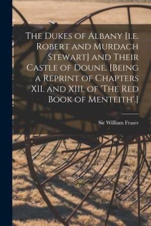 The Dukes of Albany [i.e. Robert and Murdach Stewart] and Their Castle of Doune. [Being a Reprint of Chapters XII. and XIII. of 'The Red Book of Menteith'.]