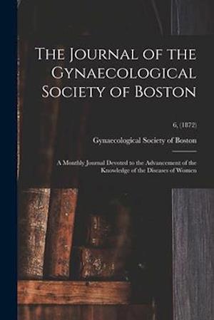 The Journal of the Gynaecological Society of Boston : a Monthly Journal Devoted to the Advancement of the Knowledge of the Diseases of Women; 6, (1872